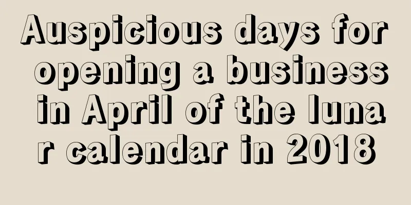 Auspicious days for opening a business in April of the lunar calendar in 2018