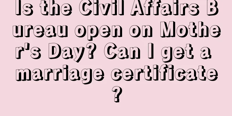 Is the Civil Affairs Bureau open on Mother's Day? Can I get a marriage certificate?