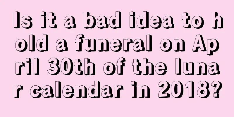 Is it a bad idea to hold a funeral on April 30th of the lunar calendar in 2018?