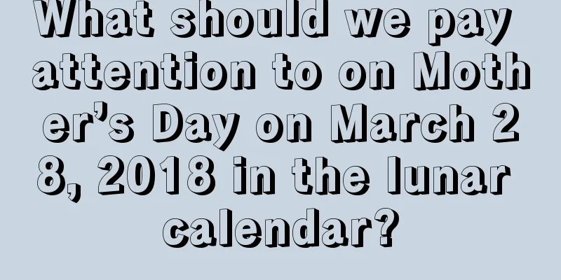 What should we pay attention to on Mother’s Day on March 28, 2018 in the lunar calendar?