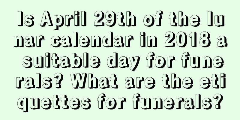 Is April 29th of the lunar calendar in 2018 a suitable day for funerals? What are the etiquettes for funerals?
