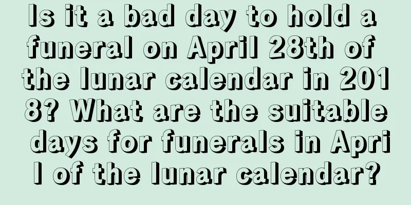 Is it a bad day to hold a funeral on April 28th of the lunar calendar in 2018? What are the suitable days for funerals in April of the lunar calendar?