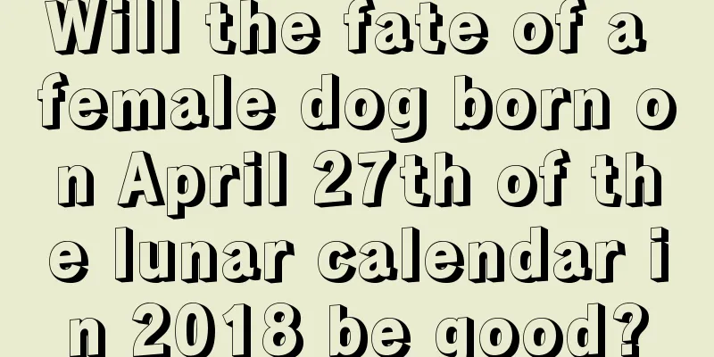 Will the fate of a female dog born on April 27th of the lunar calendar in 2018 be good?