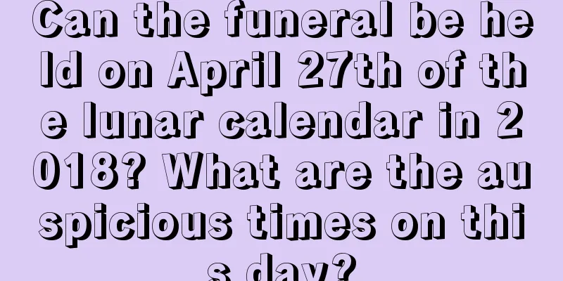 Can the funeral be held on April 27th of the lunar calendar in 2018? What are the auspicious times on this day?