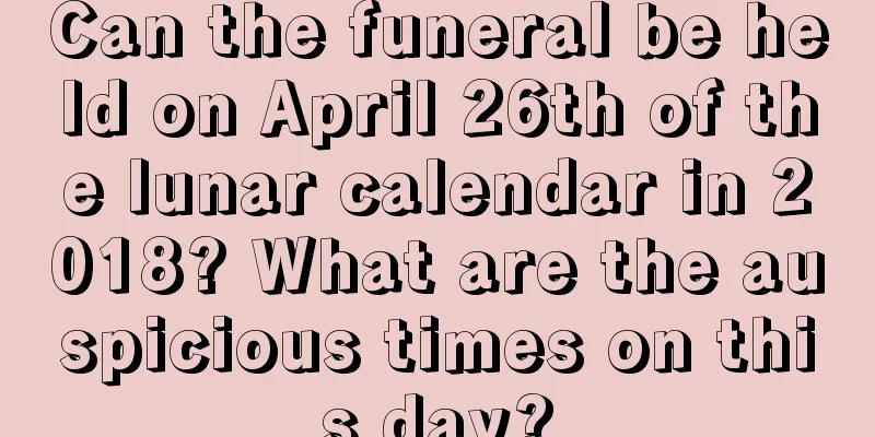 Can the funeral be held on April 26th of the lunar calendar in 2018? What are the auspicious times on this day?