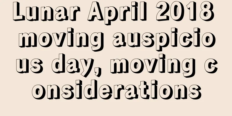 Lunar April 2018 moving auspicious day, moving considerations