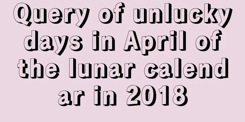 Query of unlucky days in April of the lunar calendar in 2018