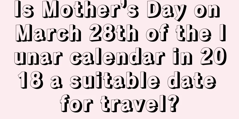 Is Mother’s Day on March 28th of the lunar calendar in 2018 a suitable date for travel?