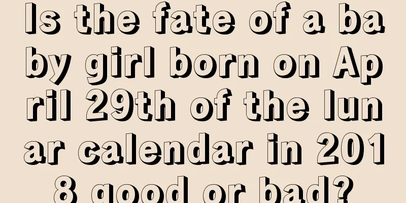 Is the fate of a baby girl born on April 29th of the lunar calendar in 2018 good or bad?