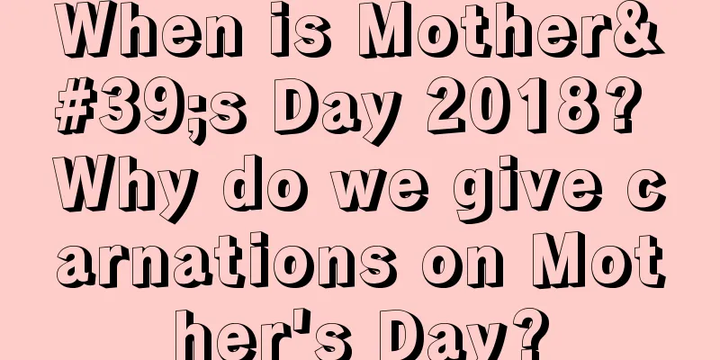 When is Mother's Day 2018? Why do we give carnations on Mother's Day?