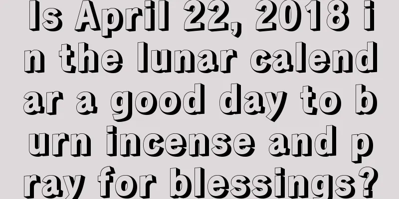 Is April 22, 2018 in the lunar calendar a good day to burn incense and pray for blessings?