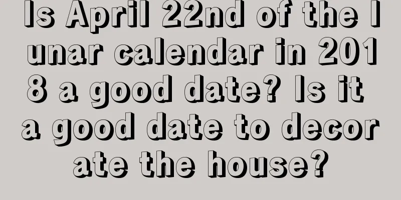 Is April 22nd of the lunar calendar in 2018 a good date? Is it a good date to decorate the house?