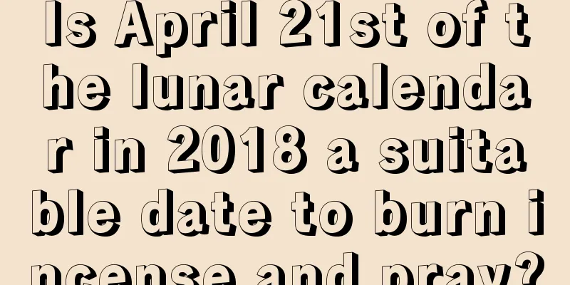 Is April 21st of the lunar calendar in 2018 a suitable date to burn incense and pray?