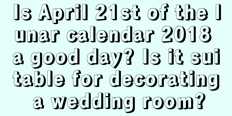 Is April 21st of the lunar calendar 2018 a good day? Is it suitable for decorating a wedding room?
