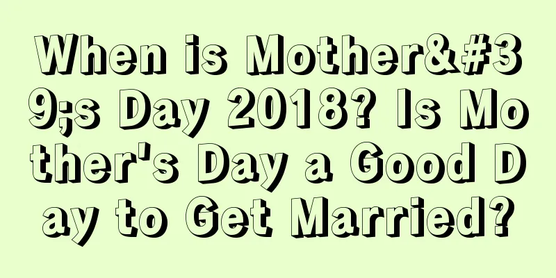 When is Mother's Day 2018? Is Mother's Day a Good Day to Get Married?