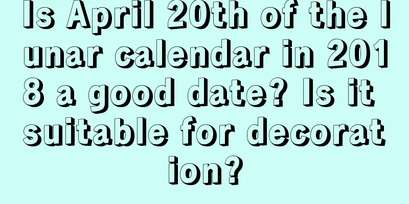 Is April 20th of the lunar calendar in 2018 a good date? Is it suitable for decoration?