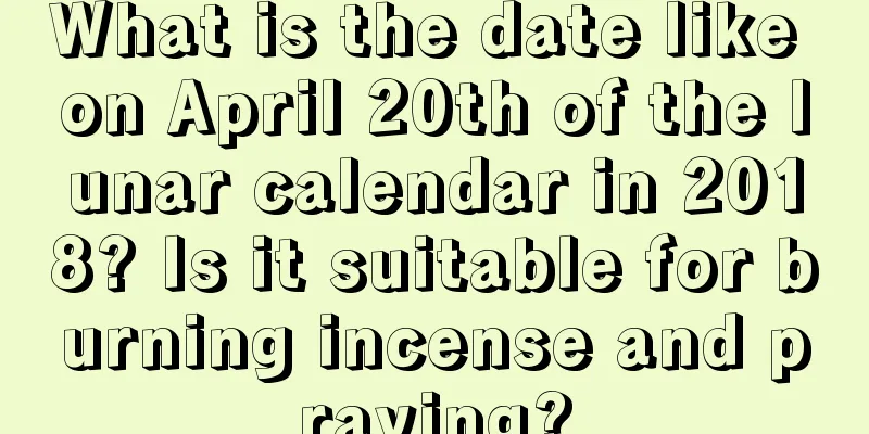 What is the date like on April 20th of the lunar calendar in 2018? Is it suitable for burning incense and praying?