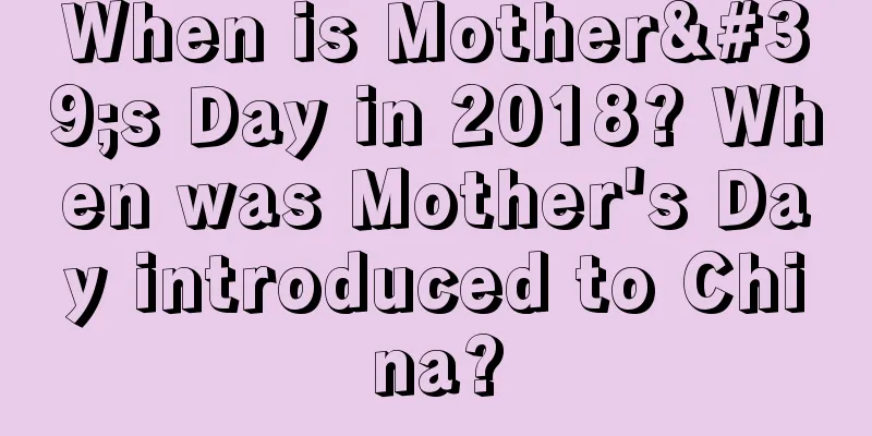 When is Mother's Day in 2018? When was Mother's Day introduced to China?