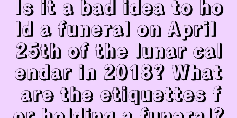 Is it a bad idea to hold a funeral on April 25th of the lunar calendar in 2018? What are the etiquettes for holding a funeral?