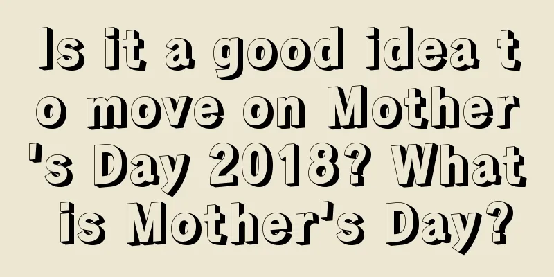 Is it a good idea to move on Mother's Day 2018? What is Mother's Day?