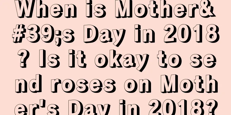When is Mother's Day in 2018? Is it okay to send roses on Mother's Day in 2018?