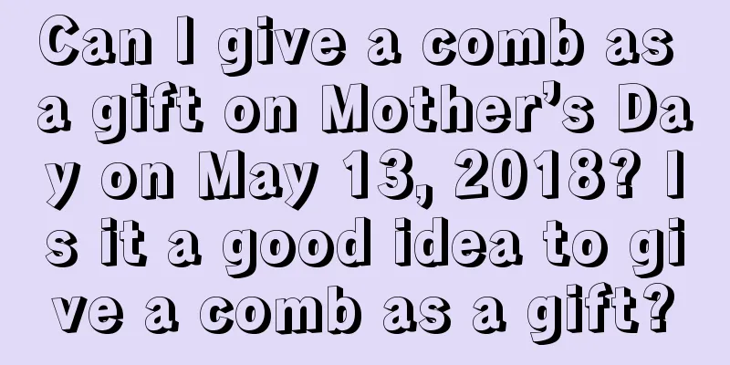 Can I give a comb as a gift on Mother’s Day on May 13, 2018? Is it a good idea to give a comb as a gift?