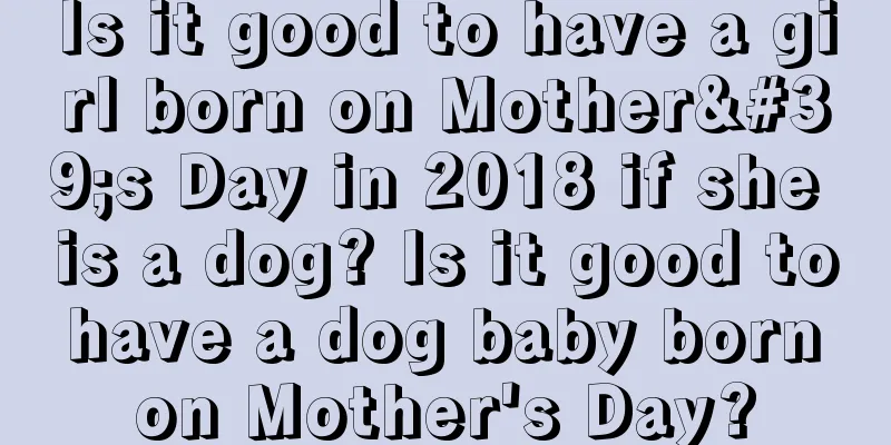 Is it good to have a girl born on Mother's Day in 2018 if she is a dog? Is it good to have a dog baby born on Mother's Day?