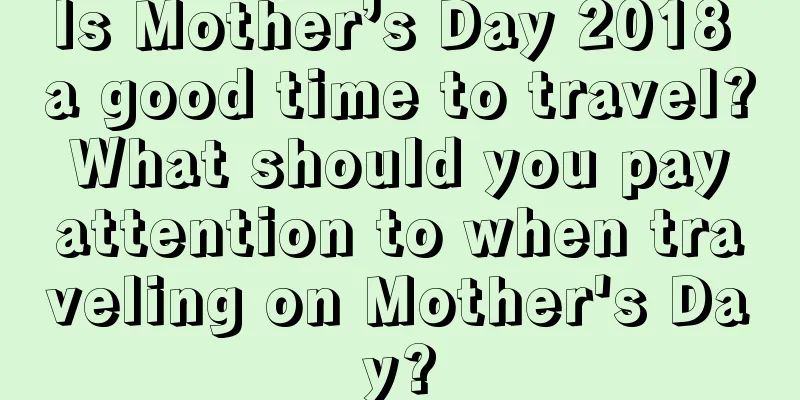 Is Mother’s Day 2018 a good time to travel? What should you pay attention to when traveling on Mother's Day?