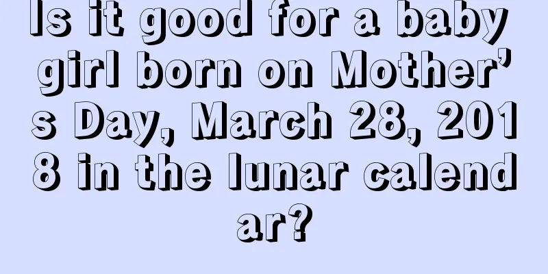 Is it good for a baby girl born on Mother’s Day, March 28, 2018 in the lunar calendar?