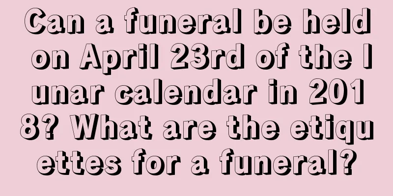 Can a funeral be held on April 23rd of the lunar calendar in 2018? What are the etiquettes for a funeral?