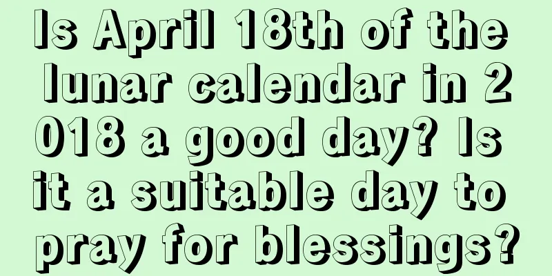 Is April 18th of the lunar calendar in 2018 a good day? Is it a suitable day to pray for blessings?