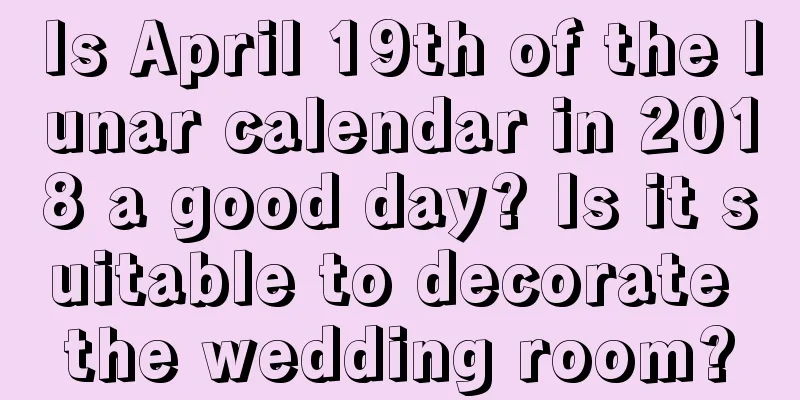 Is April 19th of the lunar calendar in 2018 a good day? Is it suitable to decorate the wedding room?