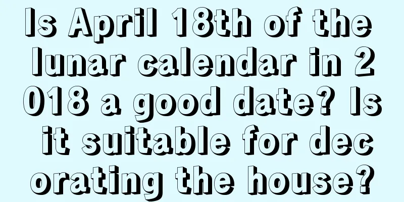 Is April 18th of the lunar calendar in 2018 a good date? Is it suitable for decorating the house?