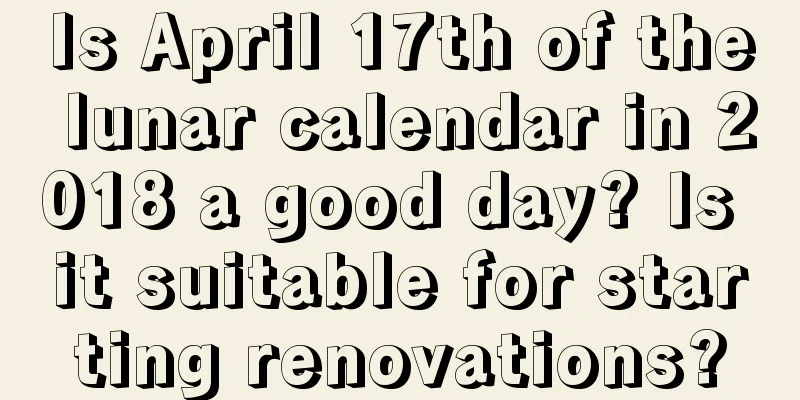 Is April 17th of the lunar calendar in 2018 a good day? Is it suitable for starting renovations?