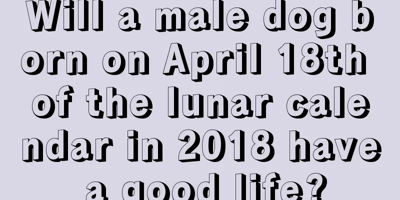 Will a male dog born on April 18th of the lunar calendar in 2018 have a good life?