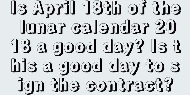 Is April 18th of the lunar calendar 2018 a good day? Is this a good day to sign the contract?