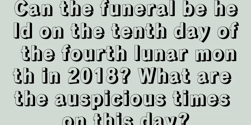 Can the funeral be held on the tenth day of the fourth lunar month in 2018? What are the auspicious times on this day?