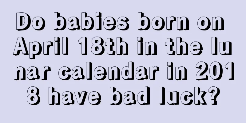 Do babies born on April 18th in the lunar calendar in 2018 have bad luck?
