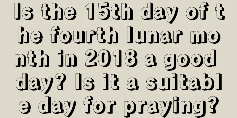 Is the 15th day of the fourth lunar month in 2018 a good day? Is it a suitable day for praying?