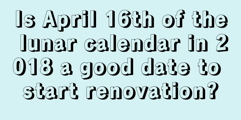 Is April 16th of the lunar calendar in 2018 a good date to start renovation?