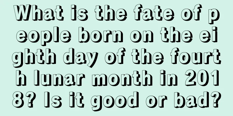 What is the fate of people born on the eighth day of the fourth lunar month in 2018? Is it good or bad?