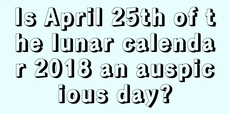 Is April 25th of the lunar calendar 2018 an auspicious day?