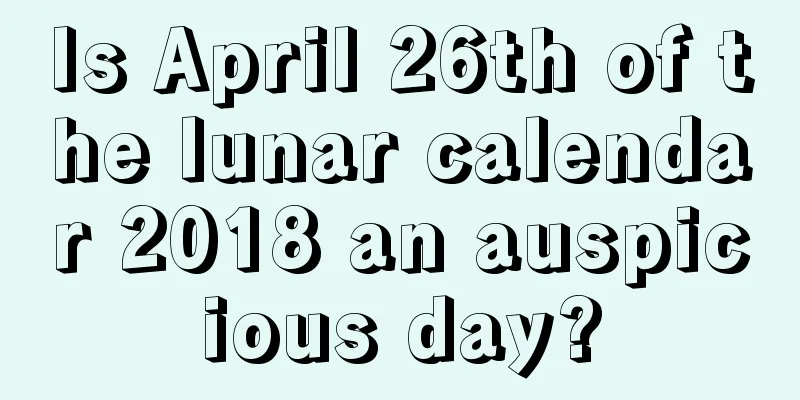Is April 26th of the lunar calendar 2018 an auspicious day?