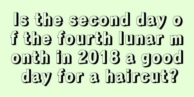 Is the second day of the fourth lunar month in 2018 a good day for a haircut?