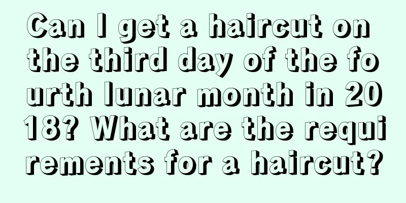 Can I get a haircut on the third day of the fourth lunar month in 2018? What are the requirements for a haircut?