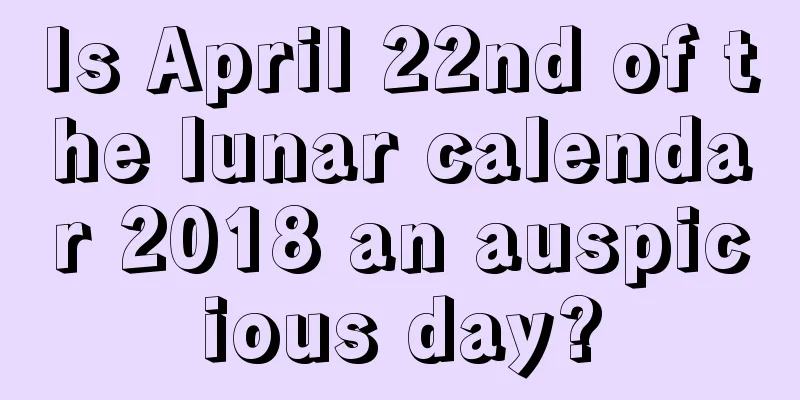 Is April 22nd of the lunar calendar 2018 an auspicious day?