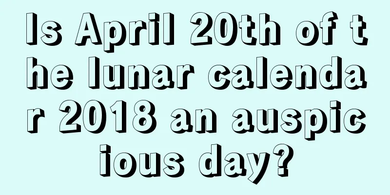 Is April 20th of the lunar calendar 2018 an auspicious day?