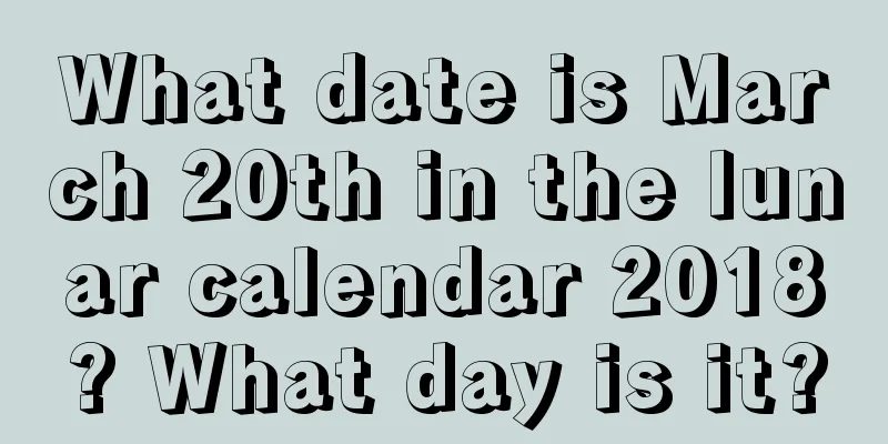 What date is March 20th in the lunar calendar 2018? What day is it?