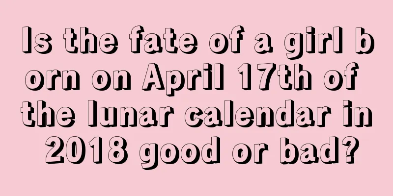 Is the fate of a girl born on April 17th of the lunar calendar in 2018 good or bad?