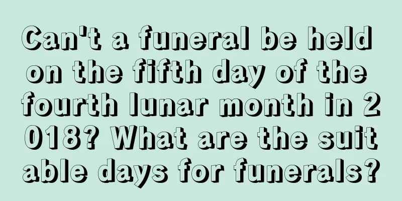 Can't a funeral be held on the fifth day of the fourth lunar month in 2018? What are the suitable days for funerals?